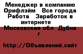 Менеджер в компанию Орифлэйм - Все города Работа » Заработок в интернете   . Московская обл.,Дубна г.